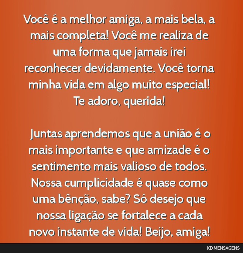 Você é a melhor amiga, a mais bela, a mais completa! Você me realiza de uma forma que jamais irei reconhecer devidamente. Você torna minha vida em algo muito especial! Te adoro, querida! <br />...