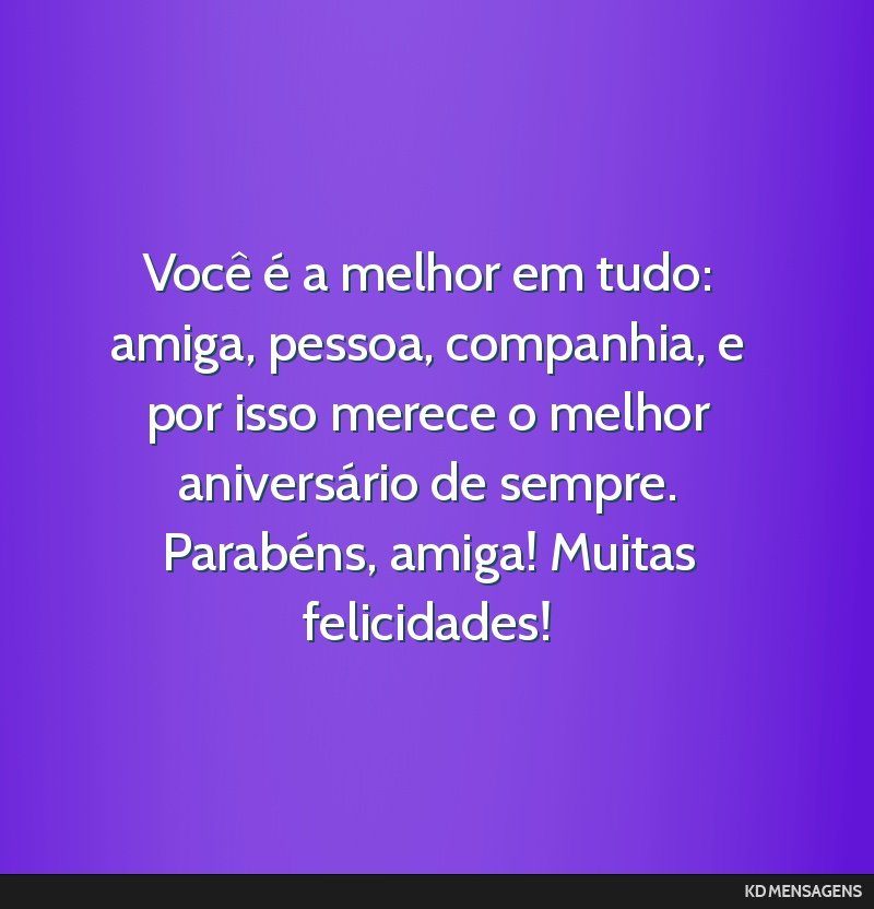 Você é a melhor em tudo: amiga, pessoa, companhia, e por isso merece o melhor aniversário de sempre. Parabéns, amiga! Muitas felicidades!