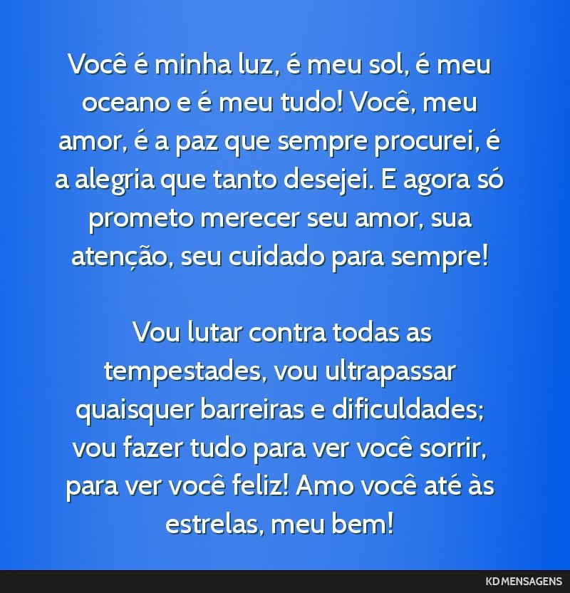 Você é minha luz, é meu sol, é meu oceano e é meu tudo! Você, meu amor, é a paz que sempre procurei, é a alegria que tanto desejei. E agora só prometo merecer seu amor, sua atenção, seu...