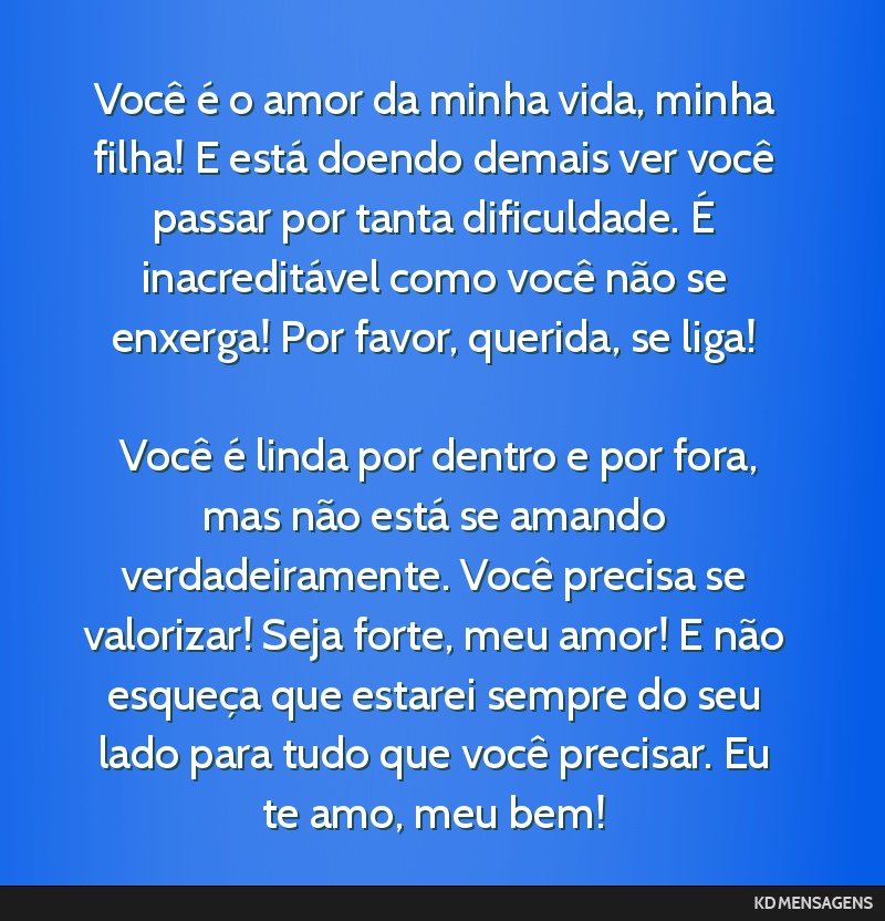 Você é o amor da minha vida, minha filha! E está doendo demais ver você passar por tanta dificuldade. É inacreditável como você não se enxerga! Por favor, querida, se liga! <br /> <br />...