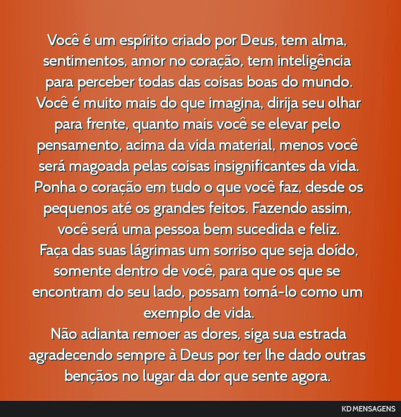 Você é um espírito criado por Deus, tem alma, sentimentos, amor no coração, tem inteligência para perceber todas das coisas boas do mundo. <br /> Você é muito mais do que imagina, dirija seu...
