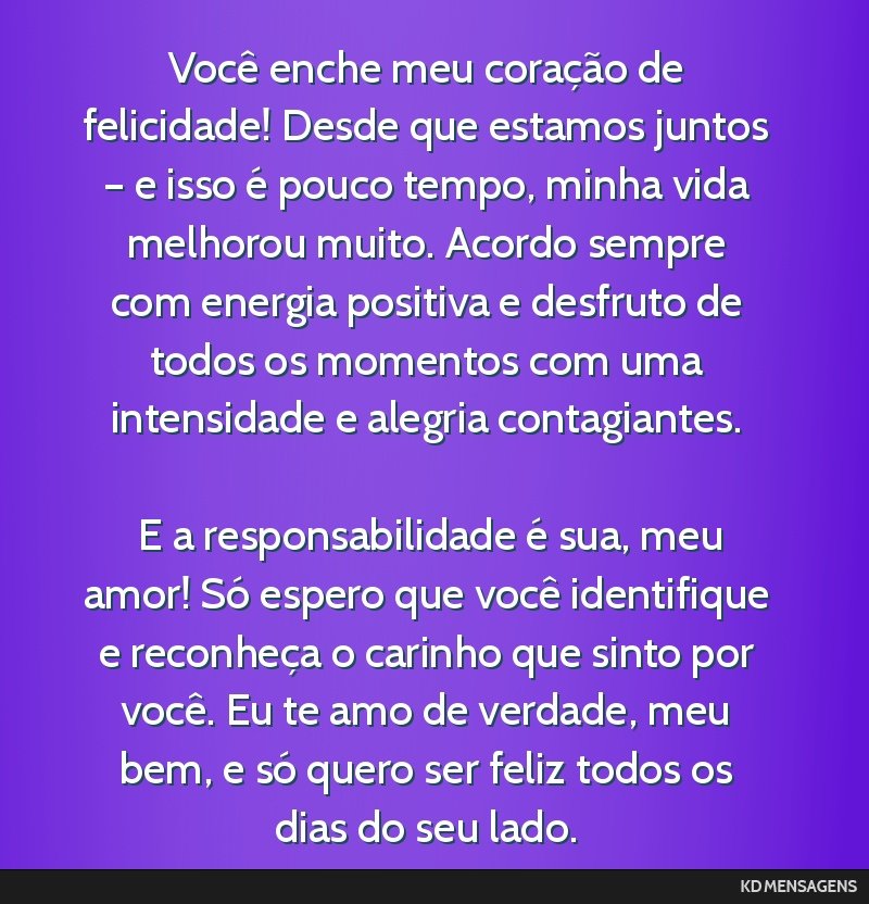 Você enche meu coração de felicidade! Desde que estamos juntos – e isso é pouco tempo, minha vida melhorou muito. Acordo sempre com energia positiva e desfruto de todos os momentos com uma...