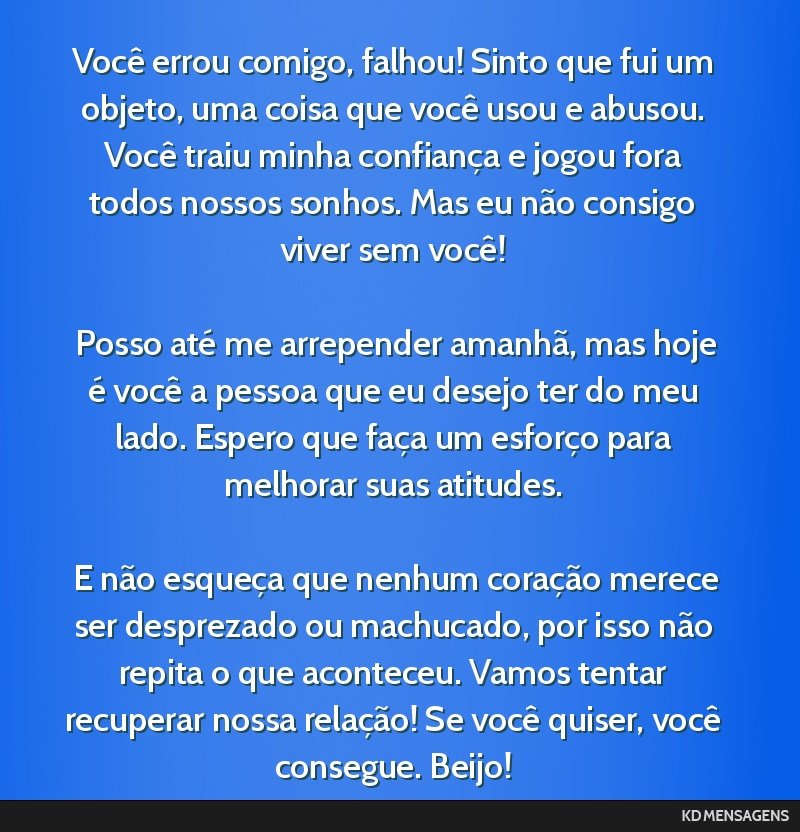 Você errou comigo, falhou! Sinto que fui um objeto, uma coisa que você usou e abusou. Você traiu minha confiança e jogou fora todos nossos sonhos. Mas eu não consigo viver sem você! <br /> <br...