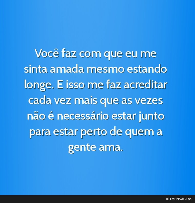 Você faz com que eu me sinta amada mesmo estando longe. E isso me faz acreditar cada vez mais que as vezes não é necessário estar junto para estar perto de quem a gente ama.