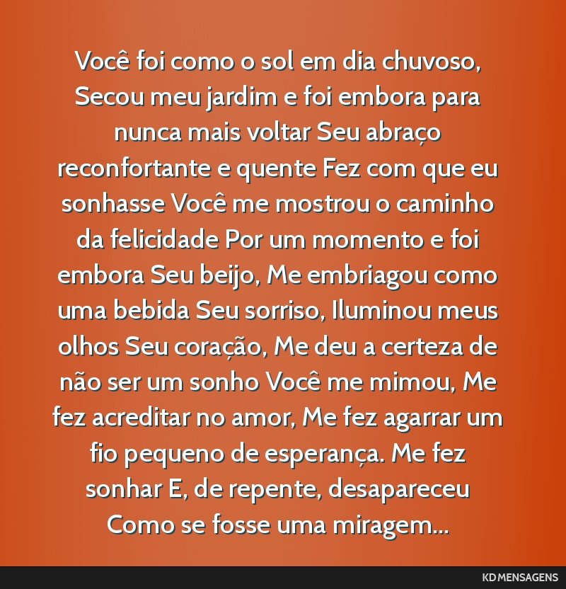 Você foi como o sol em dia chuvoso, Secou meu jardim e foi embora para nunca mais voltar Seu abraço reconfortante e quente Fez com que eu sonhasse Você me mostrou o caminho da felicidade Por um...