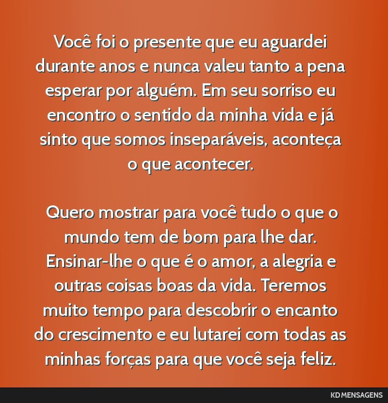 Você foi o presente que eu aguardei durante anos e nunca valeu tanto a pena esperar por alguém. Em seu sorriso eu encontro o sentido da minha vida e já sinto que somos inseparáveis, aconteça o...