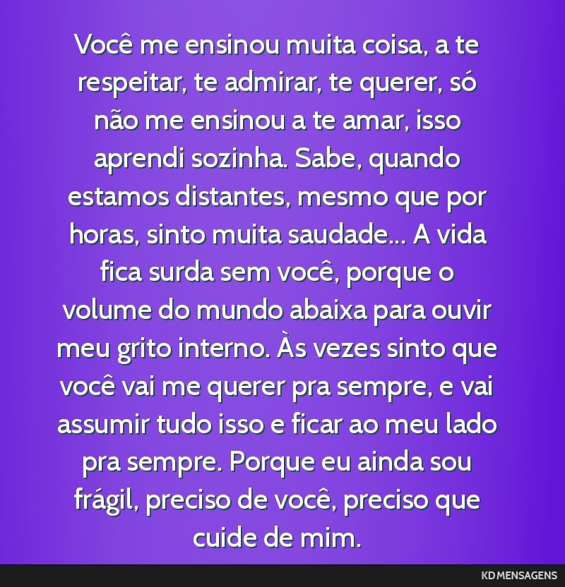 Você me ensinou muita coisa, a te respeitar, te admirar, te querer, só não me ensinou a te amar, isso aprendi sozinha. Sabe, quando estamos distantes, mesmo que por horas, sinto muita saudade... A ...