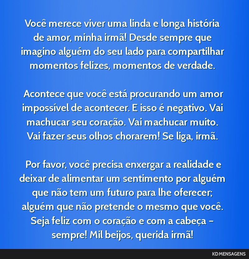 Você merece viver uma linda e longa história de amor, minha irmã! Desde sempre que imagino alguém do seu lado para compartilhar momentos felizes, momentos de verdade. <br /> <br /> Acontece que...