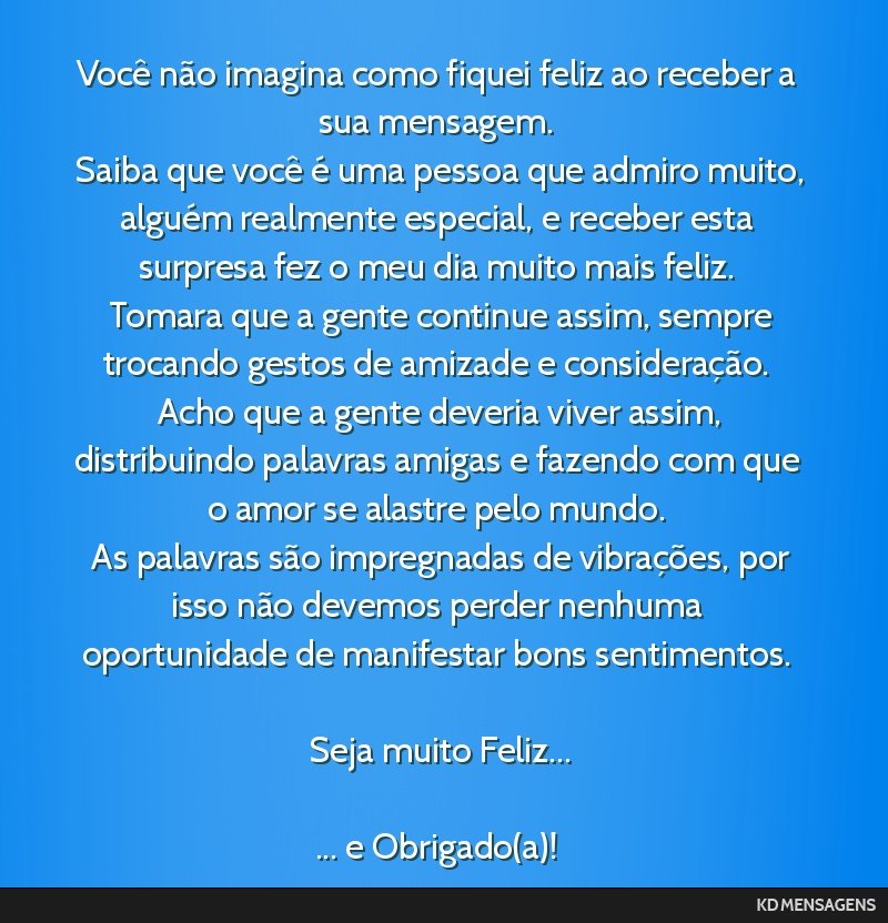 Você não imagina como fiquei feliz ao receber a sua mensagem. <br /> Saiba que você é uma pessoa que admiro muito, alguém realmente especial, e receber esta surpresa fez o meu dia muito mais...