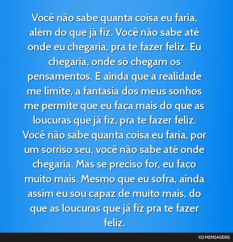 Você não sabe quanta coisa eu faria, além do que já fiz. Você não sabe até onde eu chegaria, pra te fazer feliz. Eu chegaria, onde só chegam os pensamentos. E ainda que a realidade me limite, ...