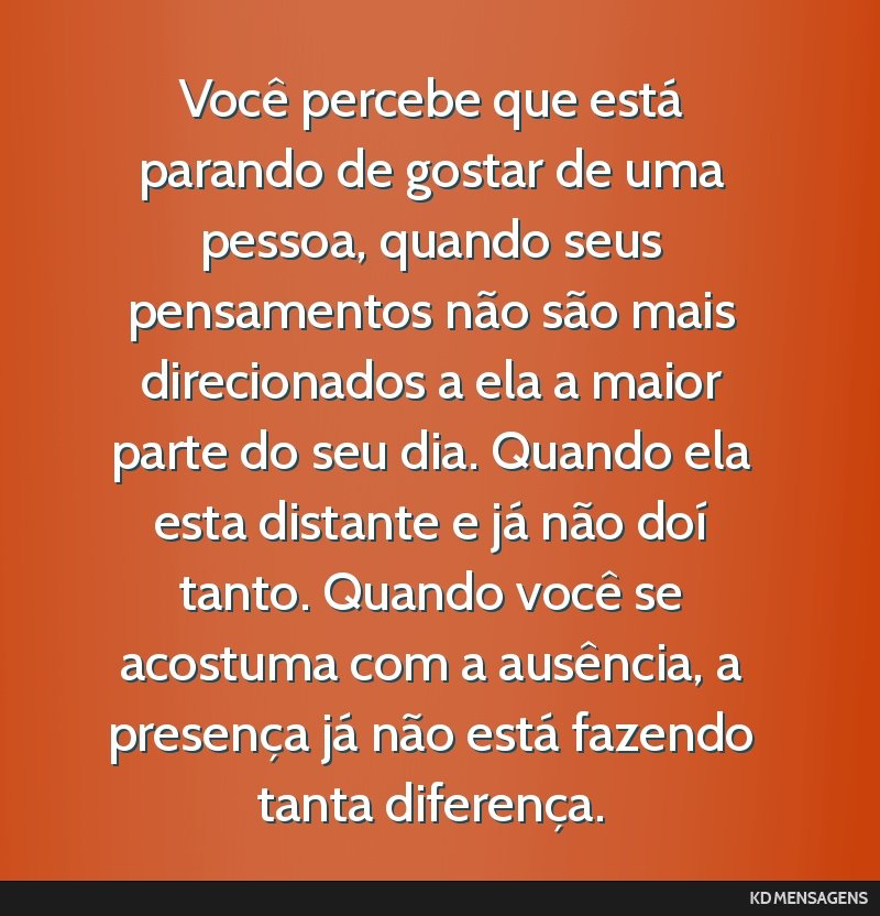 Você percebe que está parando de gostar de uma pessoa, quando seus pensamentos não são mais direcionados a ela a maior parte do seu dia. Quando ela esta distante e já não doí tanto. Quando...