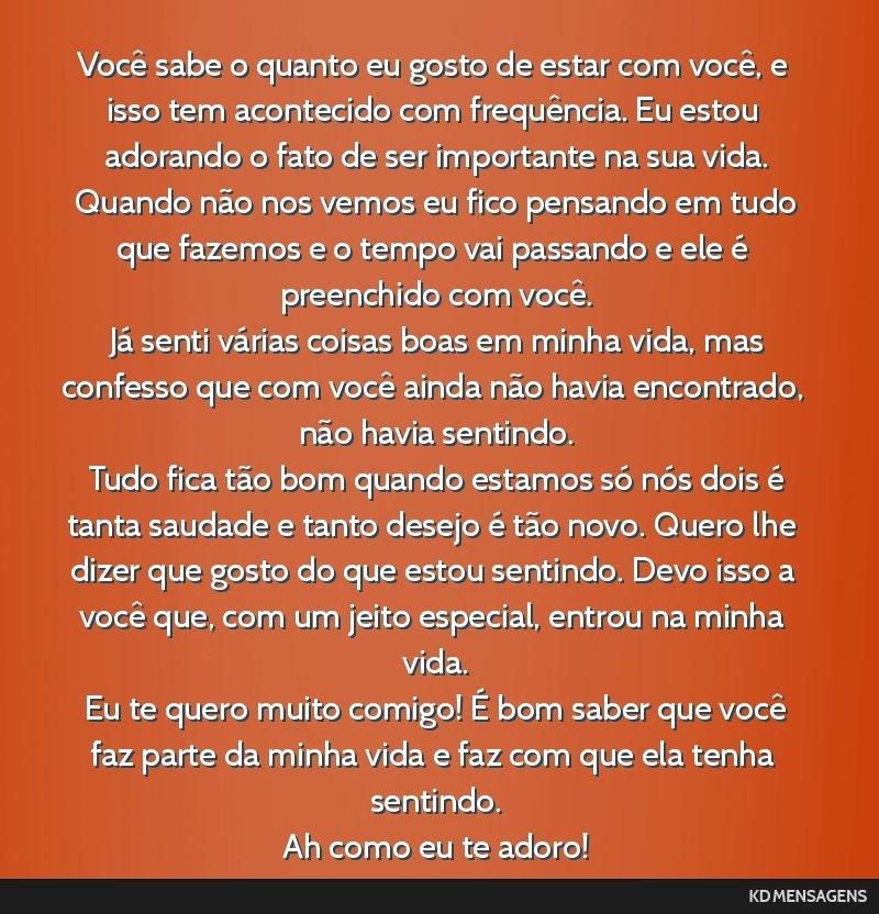 Você sabe o quanto eu gosto de estar com você, e isso tem acontecido com frequência. Eu estou adorando o fato de ser importante na sua vida. <br /> Quando não nos vemos eu fico pensando em tudo...