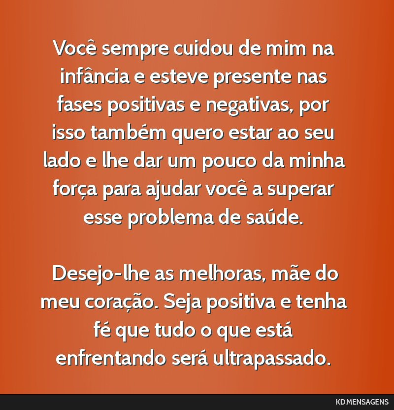 Você sempre cuidou de mim na infância e esteve presente nas fases positivas e negativas, por isso também quero estar ao seu lado e lhe dar um pouco da minha força para ajudar você a superar esse ...