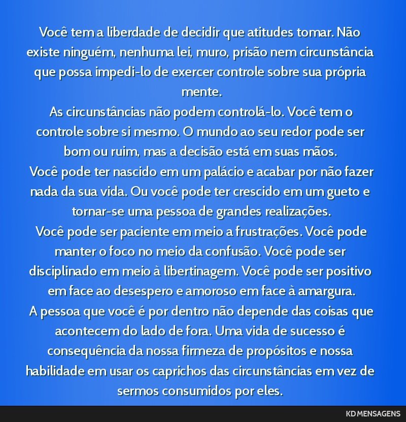 Você tem a liberdade de decidir que atitudes tomar. Não existe ninguém, nenhuma lei, muro, prisão nem circunstância que possa impedi-lo de exercer controle sobre sua própria mente. <br /> As...