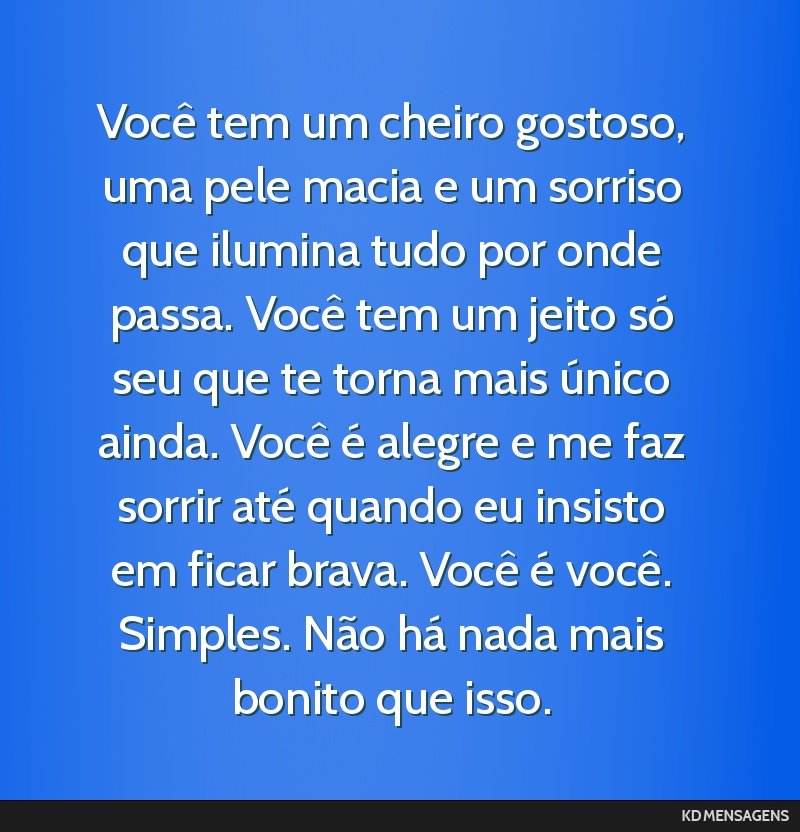 Você tem um cheiro gostoso, uma pele macia e um sorriso que ilumina tudo por onde passa. Você tem um jeito só seu que te torna mais único ainda. Você é alegre e me faz sorrir até quando eu...