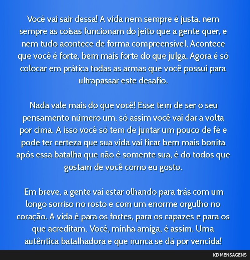 Você vai sair dessa! A vida nem sempre é justa, nem sempre as coisas funcionam do jeito que a gente quer, e nem tudo acontece de forma compreensível. Acontece que você é forte, bem mais forte do ...