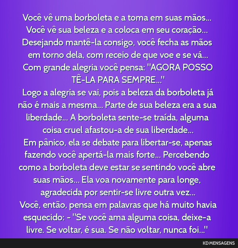 Você vê uma borboleta e a toma em suas mãos... Você vê sua beleza e a coloca em seu coração... Desejando mantê-la consigo, você fecha as mãos em torno dela, com receio de que voe e se...