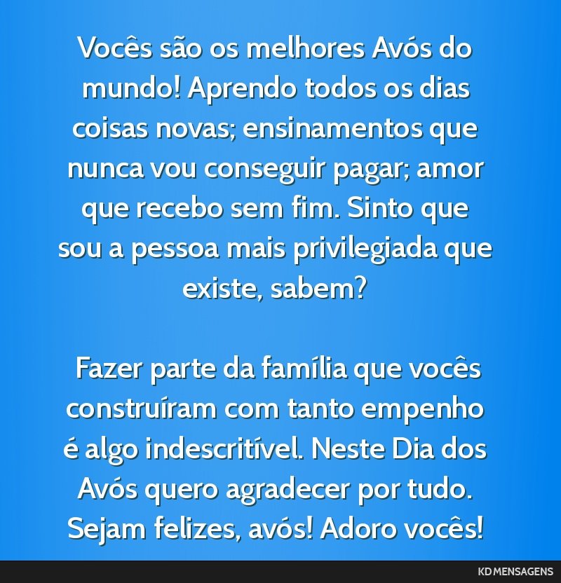Vocês são os melhores Avós do mundo! Aprendo todos os dias coisas novas; ensinamentos que nunca vou conseguir pagar; amor que recebo sem fim. Sinto que sou a pessoa mais privilegiada que existe,...