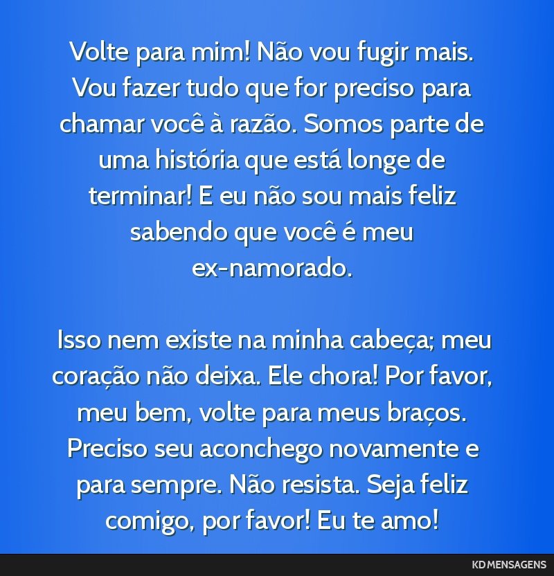 Volte para mim! Não vou fugir mais. Vou fazer tudo que for preciso para chamar você à razão. Somos parte de uma história que está longe de terminar! E eu não sou mais feliz sabendo que você...