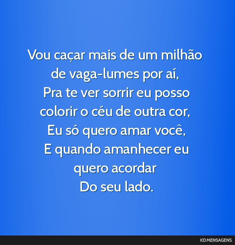 Vou caçar mais de um milhão de vaga-lumes por aí, <br /> Pra te ver sorrir eu posso colorir o céu de outra cor, <br /> Eu só quero amar você, <br /> E quando amanhecer eu quero acordar <br />...