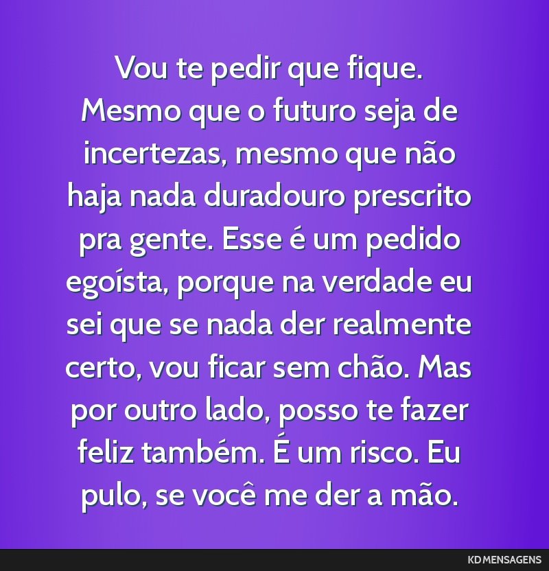 Vou te pedir que fique. Mesmo que o futuro seja de incertezas, mesmo que não haja nada duradouro prescrito pra gente. Esse é um pedido egoísta, porque na verdade eu sei que se nada der realmente...