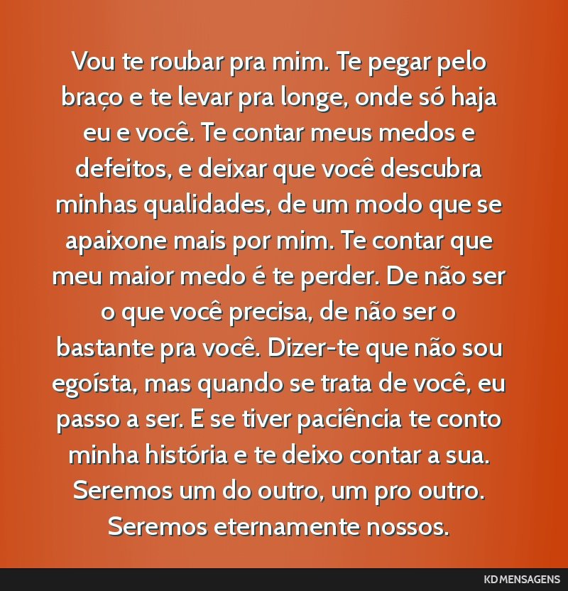 Vou te roubar pra mim. Te pegar pelo braço e te levar pra longe, onde só haja eu e você. Te contar meus medos e defeitos, e deixar que você descubra minhas qualidades, de um modo que se apaixone...