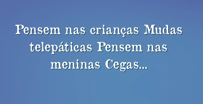 Pensem nas crianças Mudas telepáticas Pensem nas meninas Cegas ...