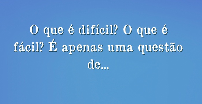 O que é difícil? O que é fácil? É apenas uma questão de...
