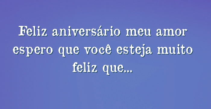 Feliz aniversário meu amor espero que você esteja muito feliz...