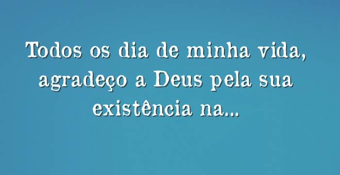 Todos Os Dia De Minha Vida Agradeço A Deus Pela Sua