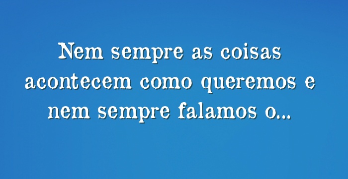 Nem Sempre As Coisas Acontecem Como Queremos E Nem Sempre