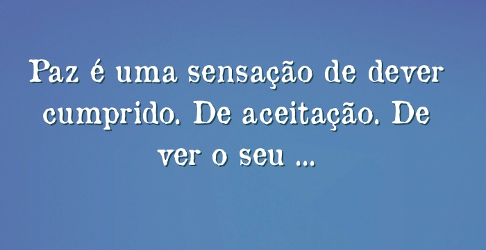 Paz é uma sensação de dever cumprido. De aceitação. De ver