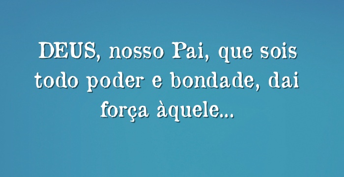 DEUS Nosso Pai Que Sois Todo Poder E Bondade Dai For a 