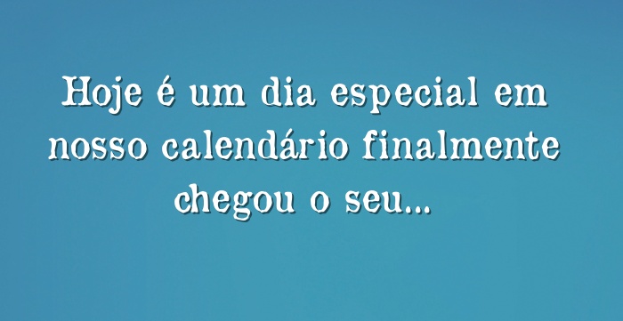 Hoje é um dia especial em nosso calendário finalmente 