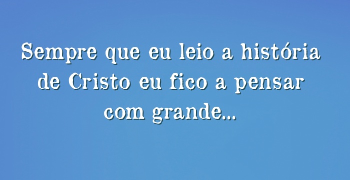 Sempre que eu leio a história de Cristo eu fico a pensar com...