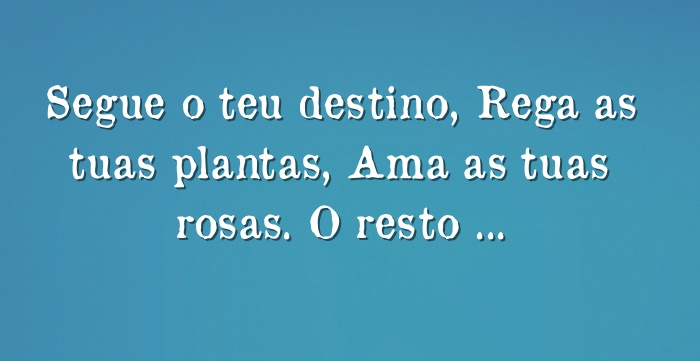 Segue o teu destino, Rega as tuas plantas, Ama as tuas rosas. O...