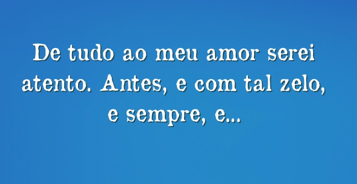 De tudo ao meu amor serei atento. Antes, e com tal zelo, e...