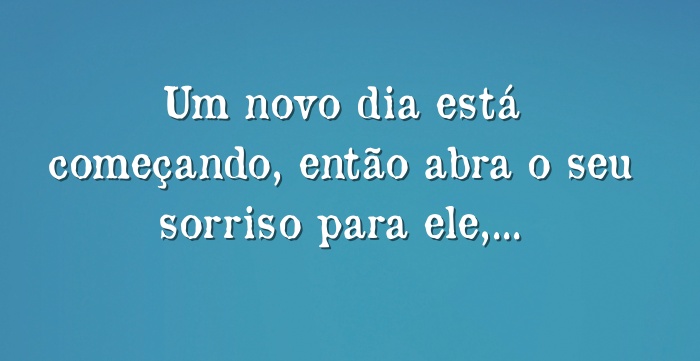 Um novo dia está começando, então abra o seu sorriso para...