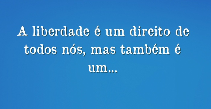 A Liberdade é Um Direito De Todos Nós Mas Também é Um