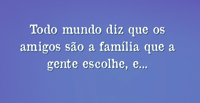 Amigos: a família que a gente escolhe e ama