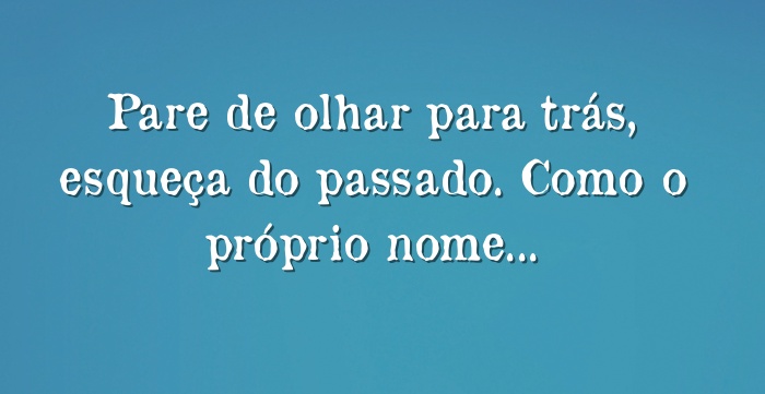 Pare De Olhar Para Trás Esqueça Do Passado Como O Próprio 3959