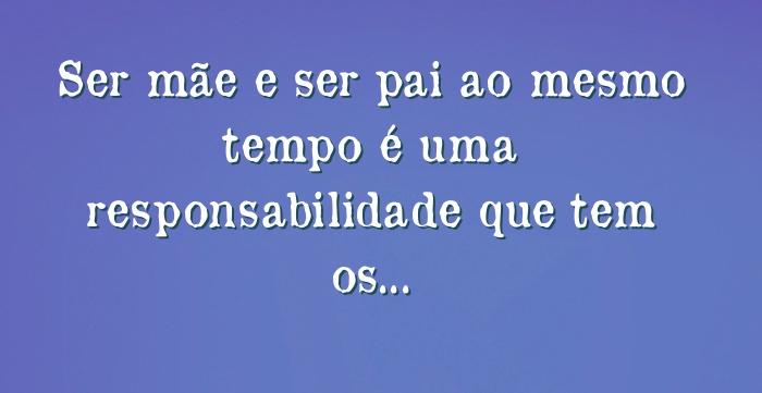 Ser mãe e ser pai ao mesmo tempo é uma responsabilidade que