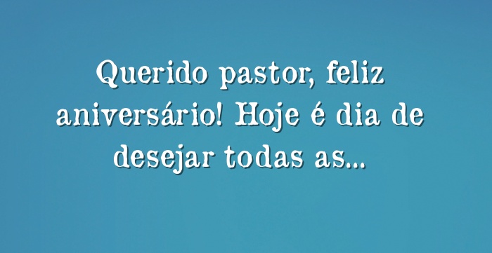 Querido pastor, feliz aniversário! Hoje é dia de desejar 