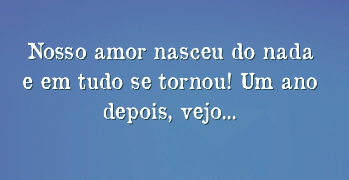 Nosso Amor Nasceu Do Nada E Em Tudo Se Tornou Um Ano Depois