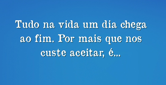 Tudo na vida um dia chega ao fim. Por mais que nos custe