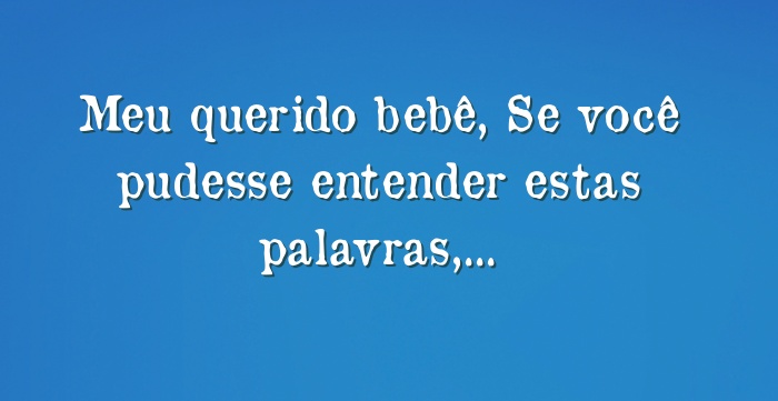 Meu querido bebê, Se você pudesse entender estas palavras,...