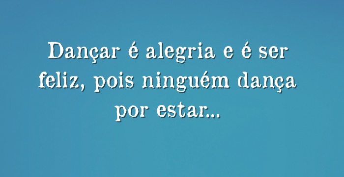 Dançar é alegria e é ser feliz, pois ninguém dança por...