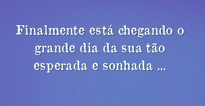 Finalmente está chegando o grande dia da sua tão esperada e...