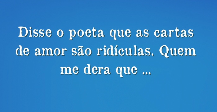 Disse o poeta que as cartas de amor são ridículas. Quem me