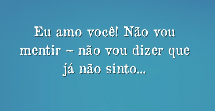 Eu amo você! Não vou mentir – não vou dizer que já não...